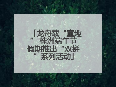 龙舟载“童趣” 株洲端午节假期推出“双拼”系列活动
