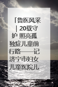 鲁医风采｜20载守护 照亮孤独症儿童前行路——记济宁市妇女儿童医院儿童康复中心主任、副主任技师赵淑珍