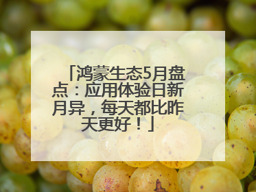 鸿蒙生态5月盘点：应用体验日新月异，每天都比昨天更好！