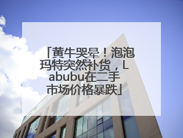 黄牛哭晕！泡泡玛特突然补货，Labubu在二手市场价格暴跌