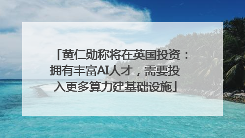 黄仁勋称将在英国投资：拥有丰富AI人才，需要投入更多算力建基础设施