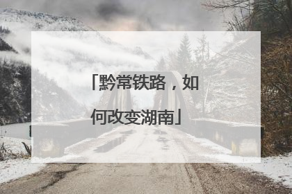 黔常铁路，如何改变湖南