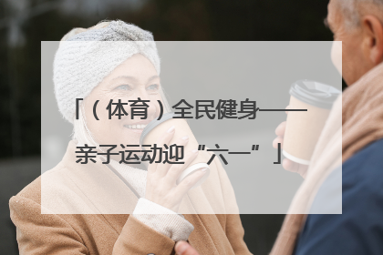 （体育）全民健身——亲子运动迎“六一”
