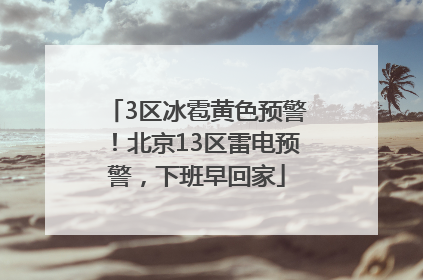 3区冰雹黄色预警！北京13区雷电预警，下班早回家
