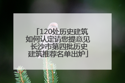 120处历史建筑如何认定请您提意见 长沙市第四批历史建筑推荐名单出炉