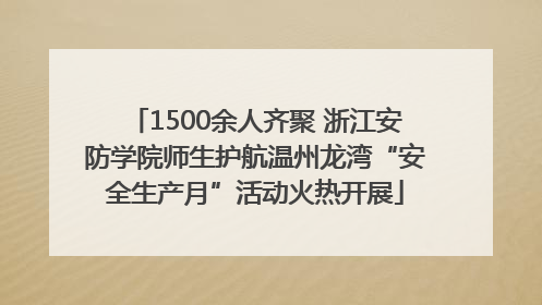 1500余人齐聚 浙江安防学院师生护航温州龙湾“安全生产月”活动火热开展