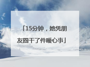 15分钟，她凭朋友圈干了件暖心事