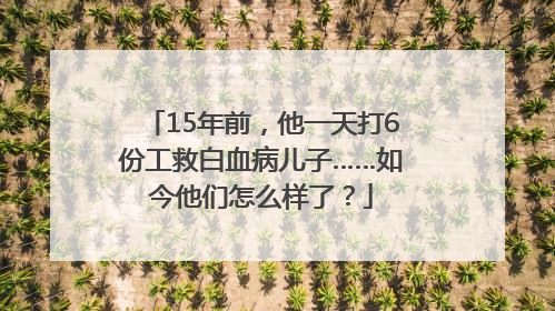 15年前，他一天打6份工救白血病儿子……如今他们怎么样了？