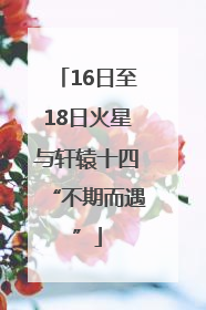 16日至18日火星与轩辕十四“不期而遇”