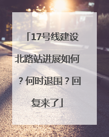 17号线建设北路站进展如何？何时退围？回复来了