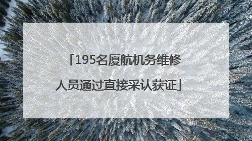 195名厦航机务维修人员通过直接采认获证