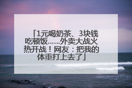 1元喝奶茶、3块钱吃顿饭……外卖大战火热开战！网友：把我的体重打上去了