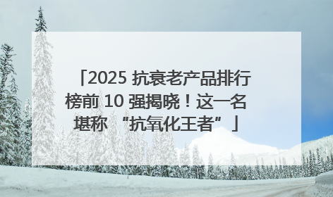2025 抗衰老产品排行榜前 10 强揭晓！这一名堪称 “抗氧化王者”