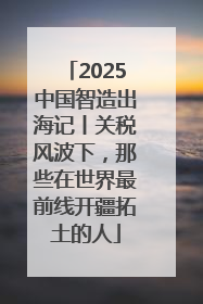 2025中国智造出海记丨关税风波下，那些在世界最前线开疆拓土的人