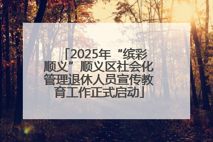 2025年“缤彩顺义”顺义区社会化管理退休人员宣传教育工作正式启动