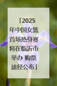 2025年中国女篮首场热身赛将在临沂市举办 购票途径公布