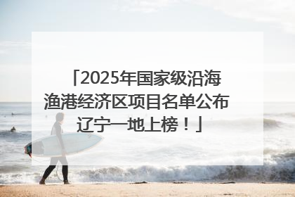 2025年国家级沿海渔港经济区项目名单公布 辽宁一地上榜！
