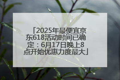 2025年最便宜京东618活动时间已确定：6月17日晚上8点开始优惠力度最大