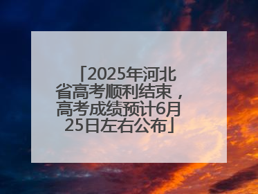 2025年河北省高考顺利结束，高考成绩预计6月25日左右公布
