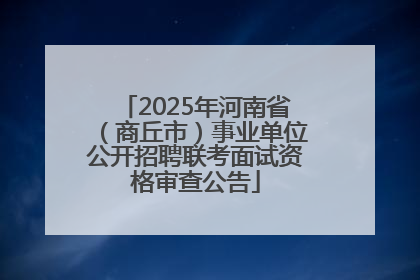 2025年河南省（商丘市）事业单位公开招聘联考面试资格审查公告