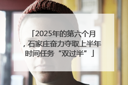 2025年的第六个月，石家庄奋力夺取上半年时间任务“双过半”