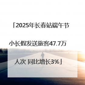 2025年长春站端午节小长假发送旅客47.7万人次 同比增长3%