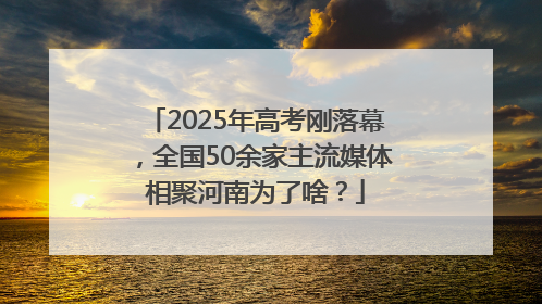 2025年高考刚落幕，全国50余家主流媒体相聚河南为了啥？