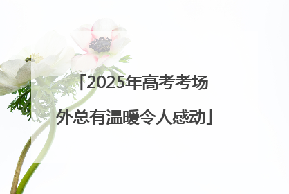 2025年高考考场外总有温暖令人感动