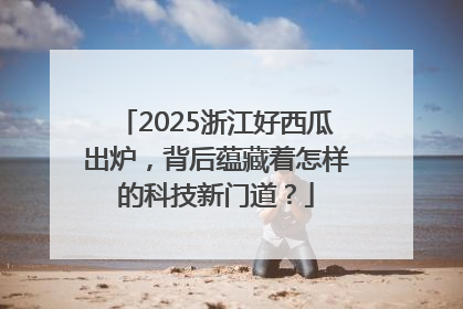 2025浙江好西瓜出炉，背后蕴藏着怎样的科技新门道？