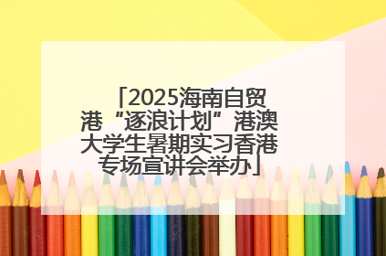 2025海南自贸港“逐浪计划”港澳大学生暑期实习香港专场宣讲会举办