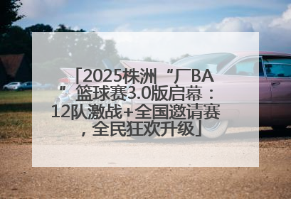 2025株洲“厂BA”篮球赛3.0版启幕：12队激战+全国邀请赛，全民狂欢升级