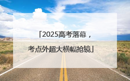 2025高考落幕，考点外超大横幅抢镜