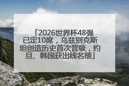 2026世界杯48强已定10席，乌兹别克斯坦创造历史首次晋级，约旦、韩国获出线名额