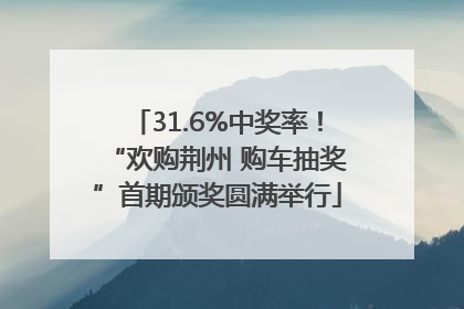 31.6%中奖率！“欢购荆州 购车抽奖”首期颁奖圆满举行