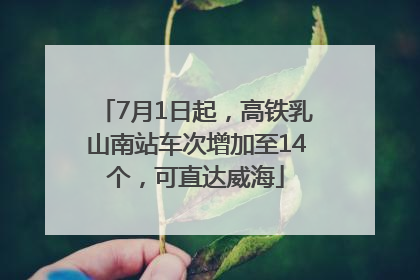 7月1日起，高铁乳山南站车次增加至14个，可直达威海