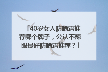 40岁女人防晒霜推荐哪个牌子，公认不辣眼最好防晒霜推荐？