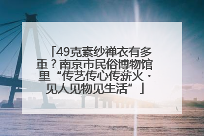 49克素纱禅衣有多重？南京市民俗博物馆里“传艺传心传薪火・见人见物见生活”
