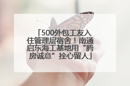 500外包工友入住管理层宿舍！南通启东海工基地用“腾房诚意”拴心留人