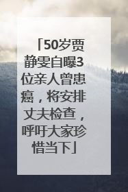 50岁贾静雯自曝3位亲人曾患癌，将安排丈夫检查，呼吁大家珍惜当下
