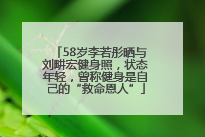 58岁李若彤晒与刘畊宏健身照，状态年轻，曾称健身是自己的“救命恩人”