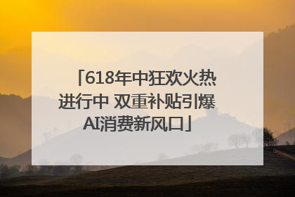 618年中狂欢火热进行中 双重补贴引爆AI消费新风口