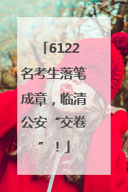 6122名考生落笔成章，临清公安“交卷”！