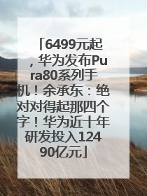 6499元起，华为发布Pura80系列手机！余承东：绝对对得起那四个字！华为近十年研发投入12490亿元