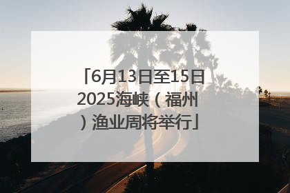 6月13日至15日 2025海峡（福州）渔业周将举行