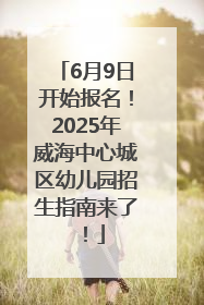 6月9日开始报名！2025年威海中心城区幼儿园招生指南来了！