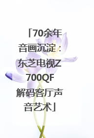 70余年音画沉淀：东芝电视Z700QF解码客厅声音艺术