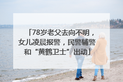 78岁老父去向不明，女儿凌晨报警，民警辅警和“黄鹤卫士”出动