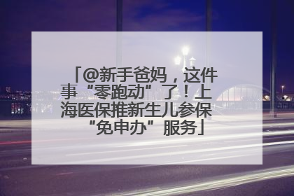 @新手爸妈，这件事“零跑动”了！上海医保推新生儿参保“免申办”服务