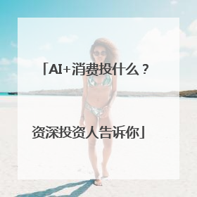 AI+消费投什么？资深投资人告诉你