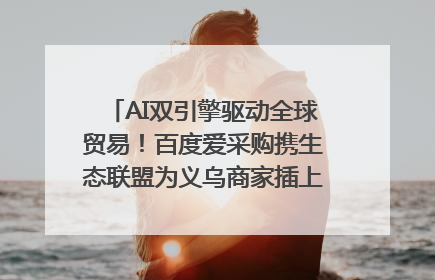 AI双引擎驱动全球贸易！百度爱采购携生态联盟为义乌商家插上“数字翅膀”